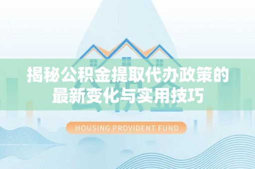蕉城揭秘公积金提取代办政策的最新变化与实用技巧