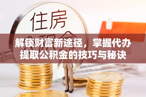 天峨解锁财富新途径，掌握代办提取公积金的技巧与秘诀